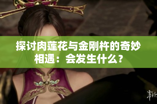 探讨肉莲花与金刚杵的奇妙相遇：会发生什么？