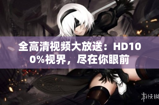 全高清视频大放送：HD100%视界，尽在你眼前