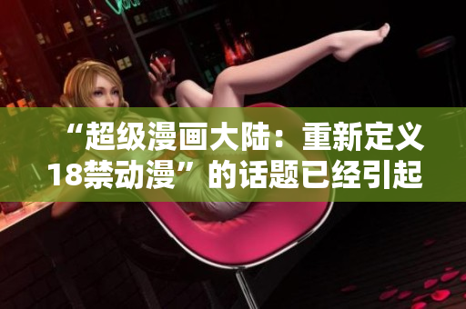 “超级漫画大陆：重新定义18禁动漫”的话题已经引起了关注。