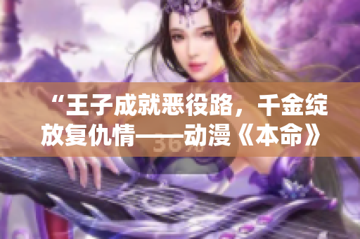 “王子成就恶役路，千金绽放复仇情——动漫《本命》”