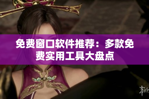 免费窗口软件推荐：多款免费实用工具大盘点
