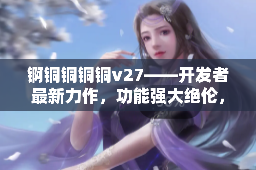 锕铜铜铜铜v27——开发者最新力作，功能强大绝伦，快来体验吧