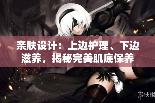 亲肤设计：上边护理、下边滋养，揭秘完美肌底保养