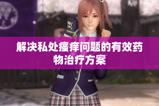解决私处瘙痒问题的有效药物治疗方案