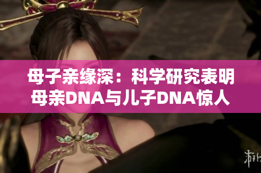 母子亲缘深：科学研究表明母亲DNA与儿子DNA惊人相似