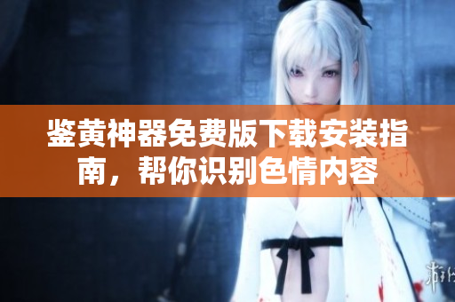 鉴黄神器免费版下载安装指南，帮你识别色情内容