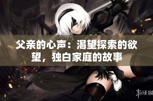 父亲的心声：渴望探索的欲望，独白家庭的故事