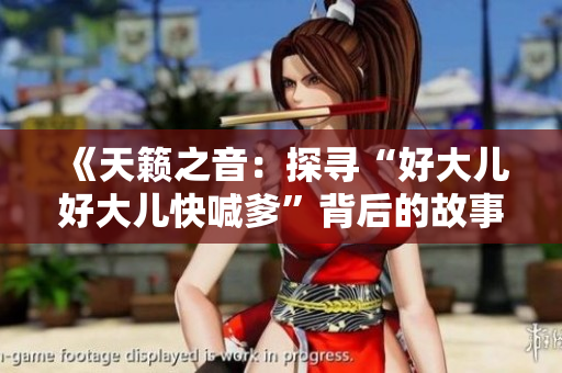 《天籁之音：探寻“好大儿好大儿快喊爹”背后的故事》