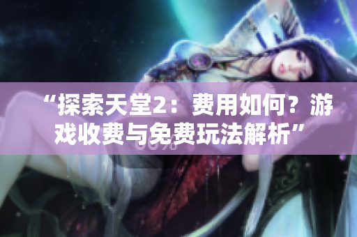 “探索天堂2：费用如何？游戏收费与免费玩法解析”