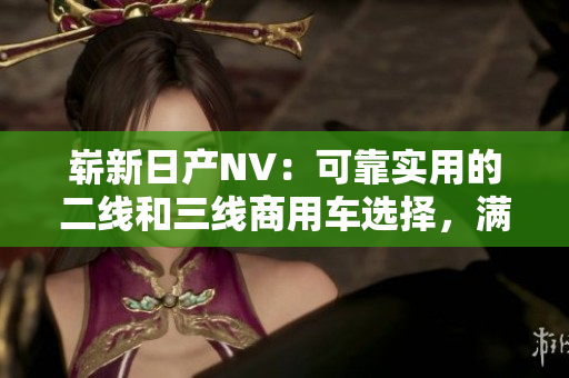崭新日产NV：可靠实用的二线和三线商用车选择，满足多样化需求