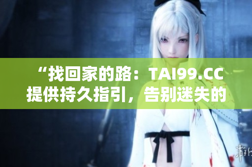 “找回家的路：TAI99.CC 提供持久指引，告别迷失的旅程！”