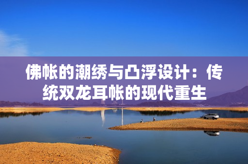 佛帐的潮绣与凸浮设计：传统双龙耳帐的现代重生