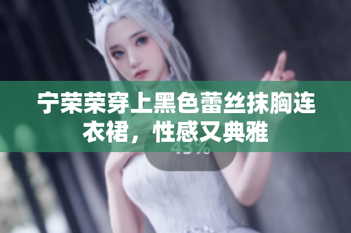 宁荣荣穿上黑色蕾丝抹胸连衣裙，性感又典雅