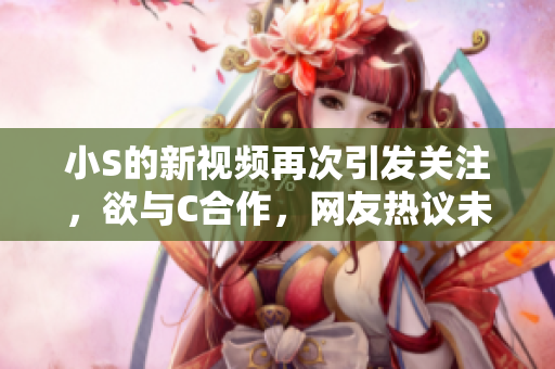 小S的新视频再次引发关注，欲与C合作，网友热议未停！