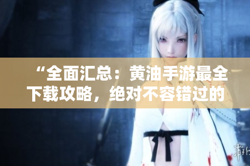 “全面汇总：黄油手游最全下载攻略，绝对不容错过的游戏合集！”