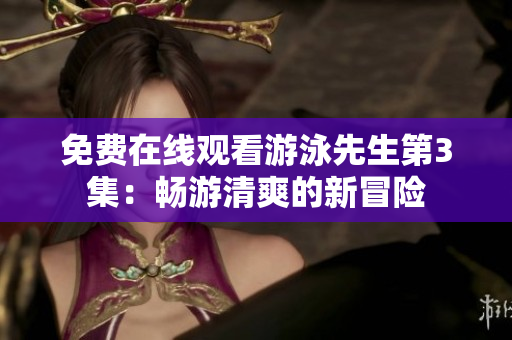 免费在线观看游泳先生第3集：畅游清爽的新冒险