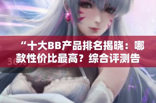 “十大BB产品排名揭晓：哪款性价比最高？综合评测告诉你答案！”