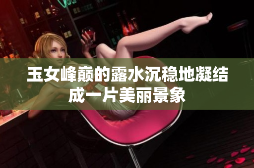 玉女峰巅的露水沉稳地凝结成一片美丽景象