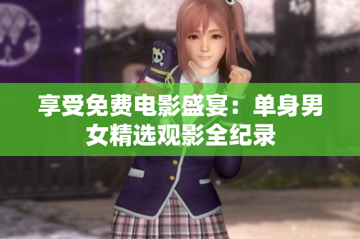 享受免费电影盛宴：单身男女精选观影全纪录