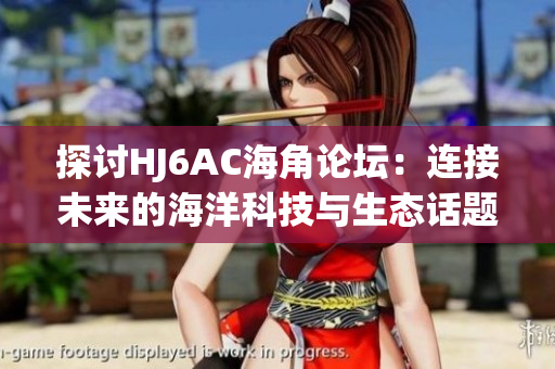 探讨HJ6AC海角论坛：连接未来的海洋科技与生态话题