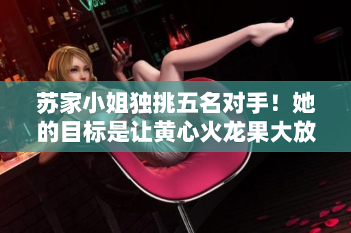 苏家小姐独挑五名对手！她的目标是让黄心火龙果大放异彩！