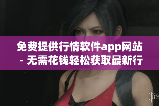 免费提供行情软件app网站 - 无需花钱轻松获取最新行情数据