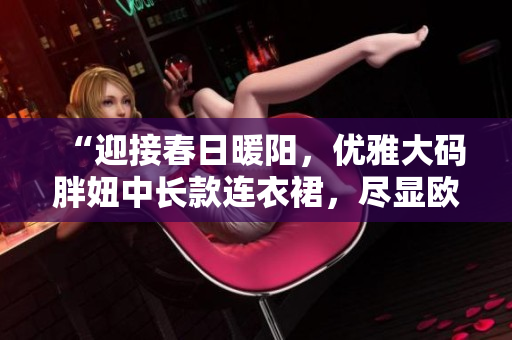 “迎接春日暖阳，优雅大码胖妞中长款连衣裙，尽显欧美时尚风采！”