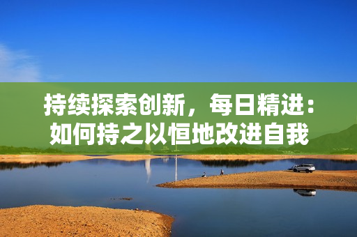 持续探索创新，每日精进：如何持之以恒地改进自我