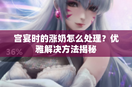 宫宴时的涨奶怎么处理？优雅解决方法揭秘