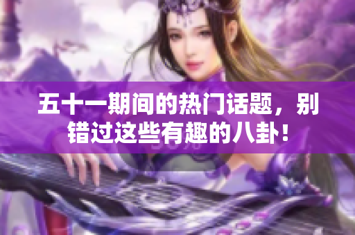 五十一期间的热门话题，别错过这些有趣的八卦！