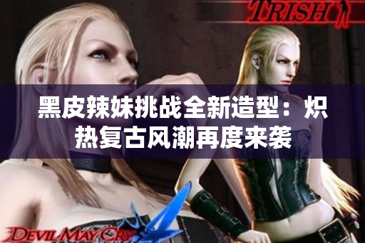 黑皮辣妹挑战全新造型：炽热复古风潮再度来袭
