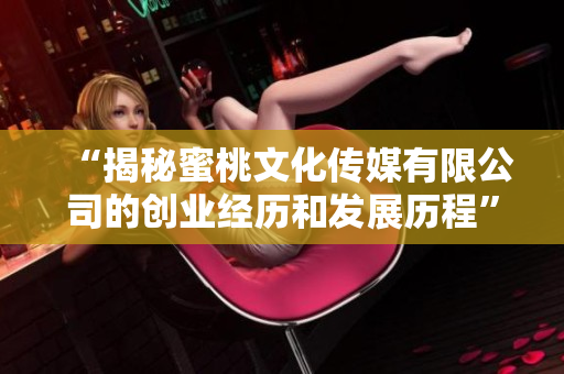 “揭秘蜜桃文化传媒有限公司的创业经历和发展历程”