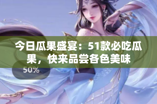 今日瓜果盛宴：51款必吃瓜果，快来品尝各色美味