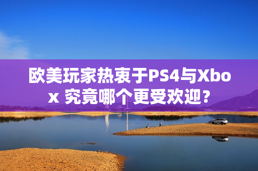 欧美玩家热衷于PS4与Xbox 究竟哪个更受欢迎？