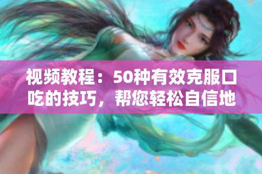视频教程：50种有效克服口吃的技巧，帮您轻松自信地表达自己