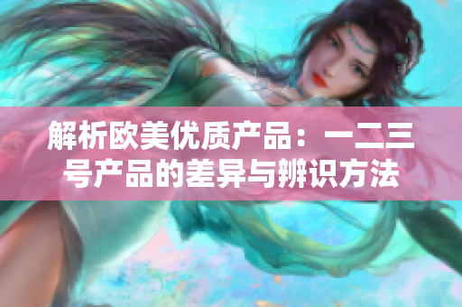 解析欧美优质产品：一二三号产品的差异与辨识方法