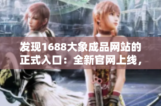发现1688大象成品网站的正式入口：全新官网上线，解密最全面的采购通道！