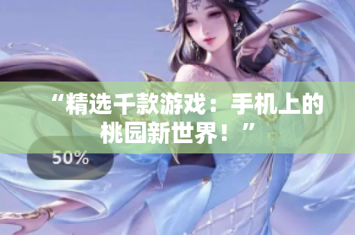 “精选千款游戏：手机上的桃园新世界！”