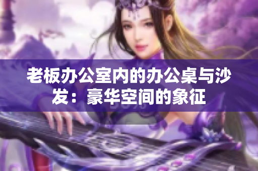 老板办公室内的办公桌与沙发：豪华空间的象征