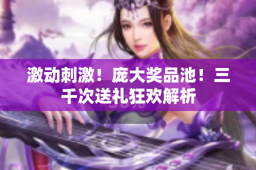 激动刺激！庞大奖品池！三千次送礼狂欢解析