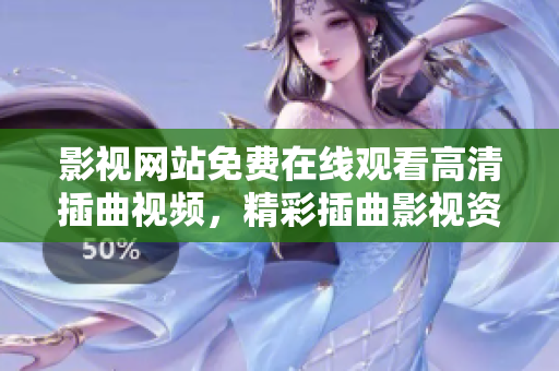 影视网站免费在线观看高清插曲视频，精彩插曲影视资源一网打尽