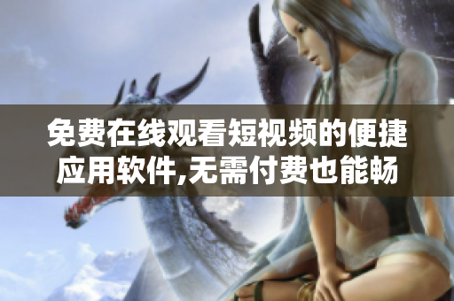 免费在线观看短视频的便捷应用软件,无需付费也能畅享精彩内容!
