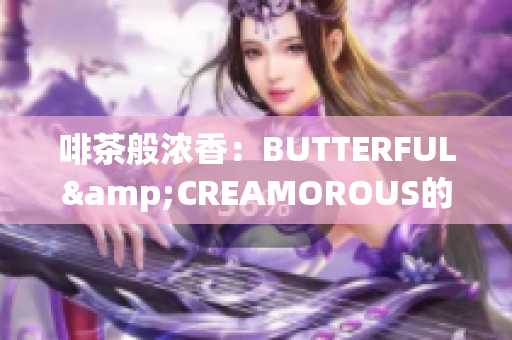 啡茶般浓香：BUTTERFUL&CREAMOROUS的甜美诱惑