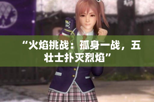 “火焰挑战：孤身一战，五壮士扑灭烈焰”