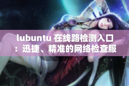 lubuntu 在线路检测入口：迅捷、精准的网络检查服务