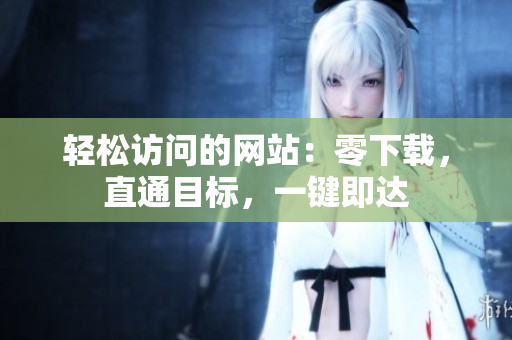 轻松访问的网站：零下载，直通目标，一键即达