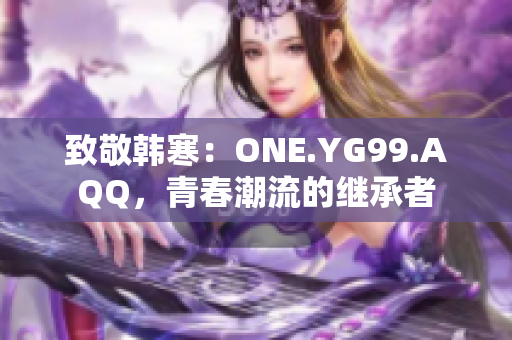 致敬韩寒：ONE.YG99.AQQ，青春潮流的继承者
