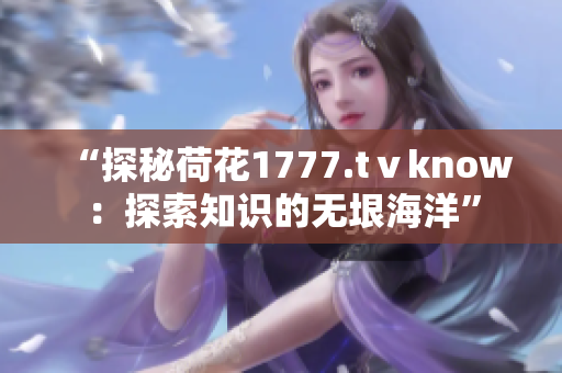 “探秘荷花1777.tⅴknow：探索知识的无垠海洋”