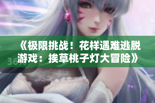 《极限挑战！花样遇难逃脱游戏：挨草桃子灯大冒险》