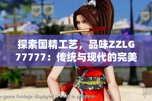 探索国精工艺，品味ZZLG77777：传统与现代的完美结合